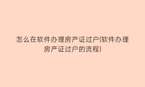 怎么在软件办理房产证过户(软件办理房产证过户的流程)