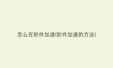 怎么在软件加速(软件加速的方法)