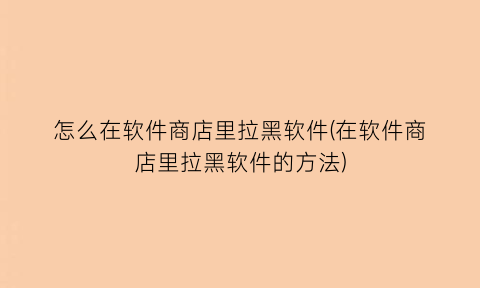 “怎么在软件商店里拉黑软件(在软件商店里拉黑软件的方法)