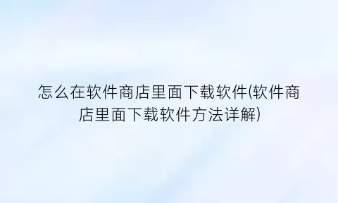 怎么在软件商店里面下载软件(软件商店里面下载软件方法详解)