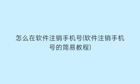 怎么在软件注销手机号(软件注销手机号的简易教程)