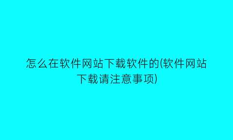 怎么在软件网站下载软件的(软件网站下载请注意事项)