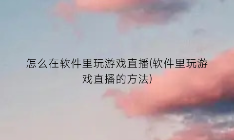 “怎么在软件里玩游戏直播(软件里玩游戏直播的方法)