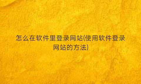 怎么在软件里登录网站(使用软件登录网站的方法)