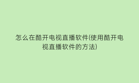 “怎么在酷开电视直播软件(使用酷开电视直播软件的方法)
