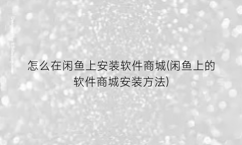 “怎么在闲鱼上安装软件商城(闲鱼上的软件商城安装方法)