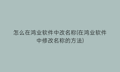 怎么在鸿业软件中改名称(在鸿业软件中修改名称的方法)