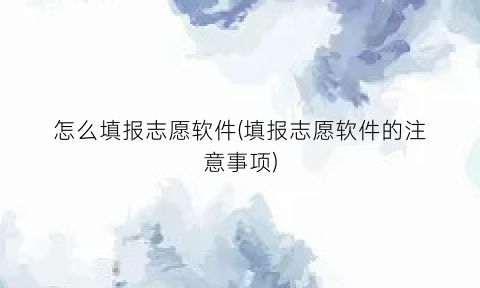 怎么填报志愿软件(填报志愿软件的注意事项)