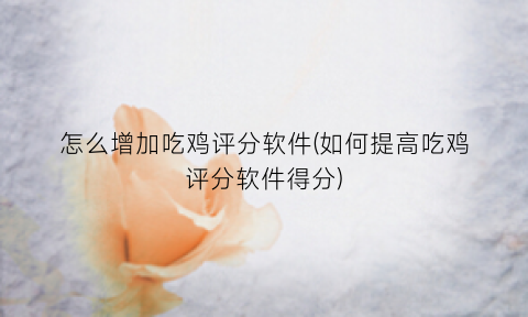 怎么增加吃鸡评分软件(如何提高吃鸡评分软件得分)