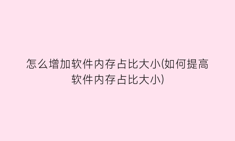 怎么增加软件内存占比大小(如何提高软件内存占比大小)