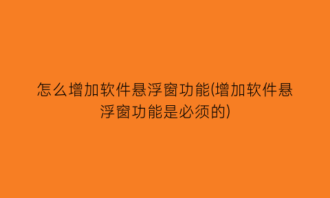 怎么增加软件悬浮窗功能(增加软件悬浮窗功能是必须的)