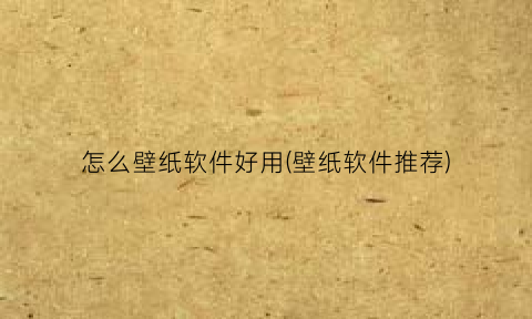 “怎么壁纸软件好用(壁纸软件推荐)