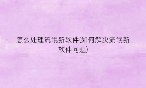 怎么处理流氓新软件(如何解决流氓新软件问题)