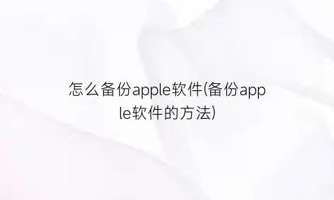 “怎么备份apple软件(备份apple软件的方法)