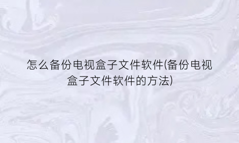 怎么备份电视盒子文件软件(备份电视盒子文件软件的方法)