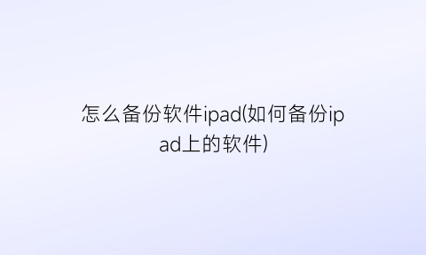 怎么备份软件ipad(如何备份ipad上的软件)