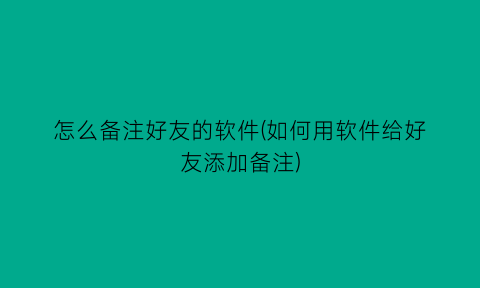 怎么备注好友的软件(如何用软件给好友添加备注)