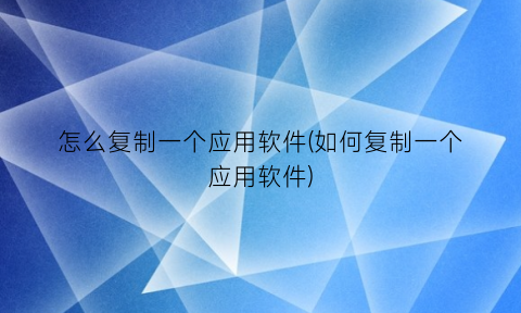 “怎么复制一个应用软件(如何复制一个应用软件)