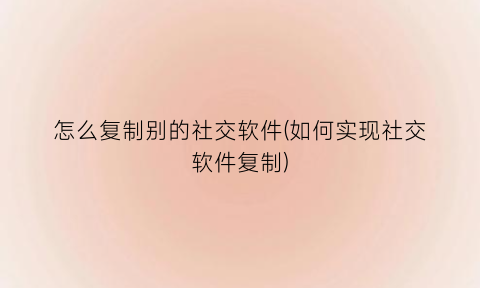 “怎么复制别的社交软件(如何实现社交软件复制)