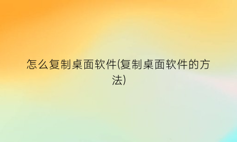 怎么复制桌面软件(复制桌面软件的方法)