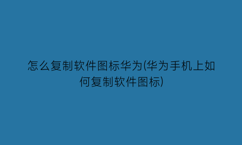 “怎么复制软件图标华为(华为手机上如何复制软件图标)