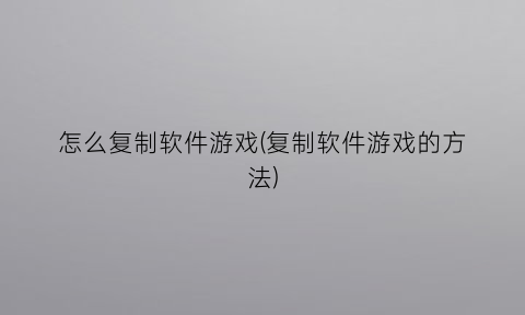 “怎么复制软件游戏(复制软件游戏的方法)