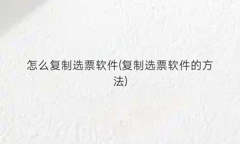 “怎么复制选票软件(复制选票软件的方法)