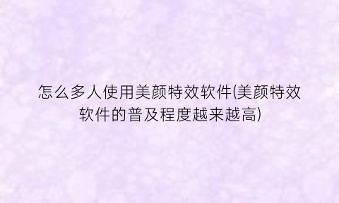 “怎么多人使用美颜特效软件(美颜特效软件的普及程度越来越高)