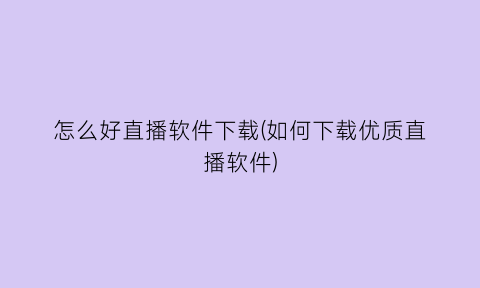 “怎么好直播软件下载(如何下载优质直播软件)
