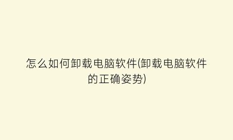 怎么如何卸载电脑软件(卸载电脑软件的正确姿势)