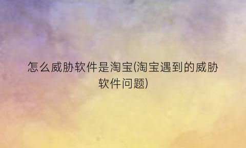 “怎么威胁软件是淘宝(淘宝遇到的威胁软件问题)