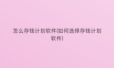 怎么存钱计划软件(如何选择存钱计划软件)