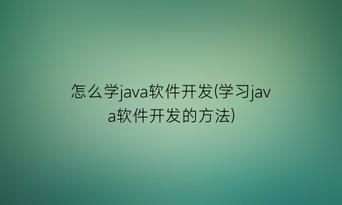 怎么学java软件开发(学习java软件开发的方法)