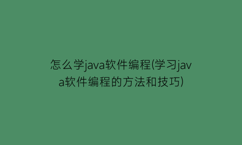 怎么学java软件编程(学习java软件编程的方法和技巧)