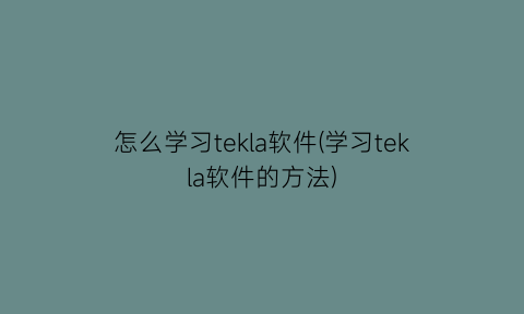 怎么学习tekla软件(学习tekla软件的方法)