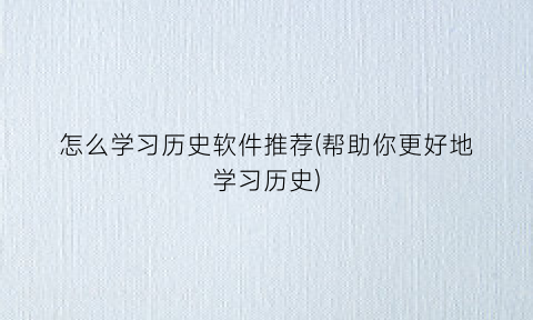 “怎么学习历史软件推荐(帮助你更好地学习历史)