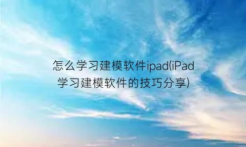 “怎么学习建模软件ipad(iPad学习建模软件的技巧分享)