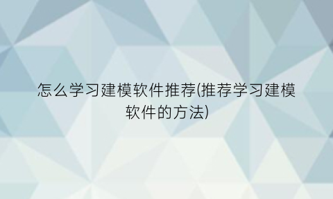 怎么学习建模软件推荐(推荐学习建模软件的方法)
