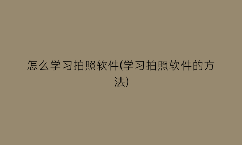 怎么学习拍照软件(学习拍照软件的方法)