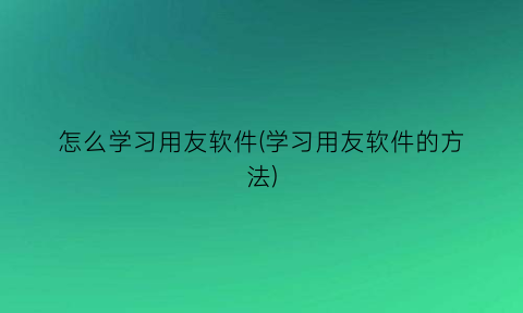 怎么学习用友软件(学习用友软件的方法)