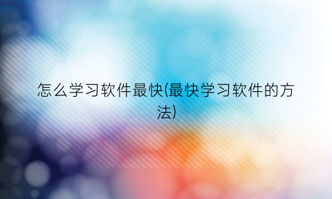怎么学习软件最快(最快学习软件的方法)