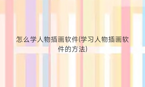 “怎么学人物插画软件(学习人物插画软件的方法)