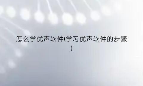 怎么学优声软件(学习优声软件的步骤)