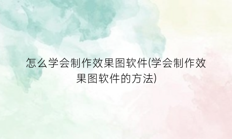 怎么学会制作效果图软件(学会制作效果图软件的方法)