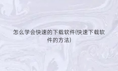 怎么学会快速的下载软件(快速下载软件的方法)