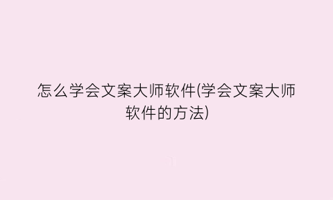 怎么学会文案大师软件(学会文案大师软件的方法)