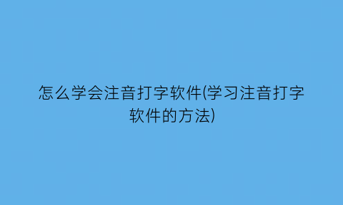 “怎么学会注音打字软件(学习注音打字软件的方法)