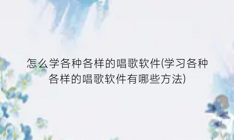 怎么学各种各样的唱歌软件(学习各种各样的唱歌软件有哪些方法)