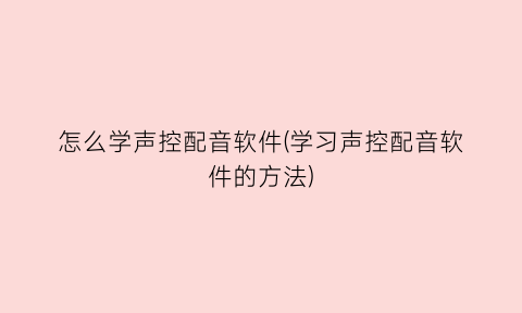 怎么学声控配音软件(学习声控配音软件的方法)