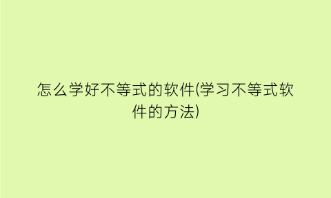 怎么学好不等式的软件(学习不等式软件的方法)